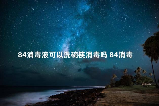 84消毒液可以洗碗筷消毒吗 84消毒液可以去除油污吗